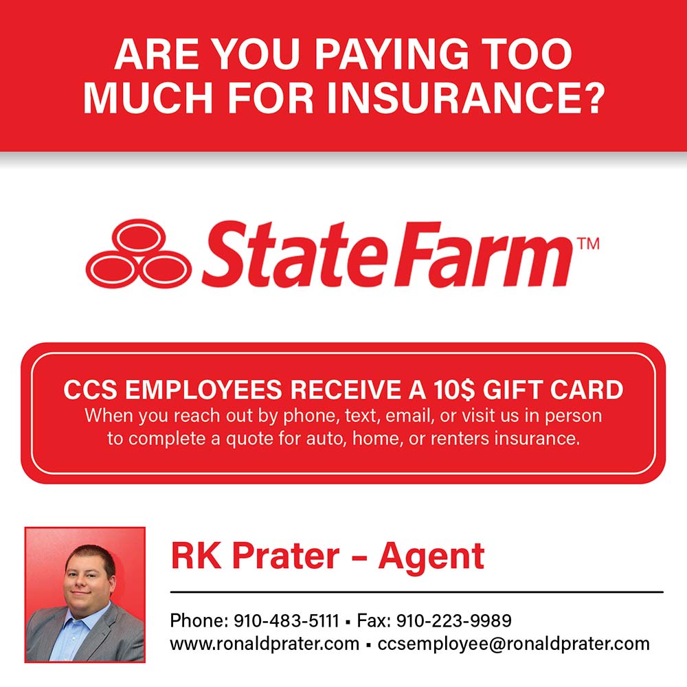 State Farm - RK Prater Agency - CCS EMPLOYEES RECEIVE A 10$ GIFT CARD
When you reach out by phone, text, email, or visit us in person to complete a quote for auto, home, or renters insurance.<br>RK Prater - Agent<br>Phone: 910-483-5111 - Fax: 910-223-9989
www.ronaldprater.com  ccsemployee@ronaldprater.com