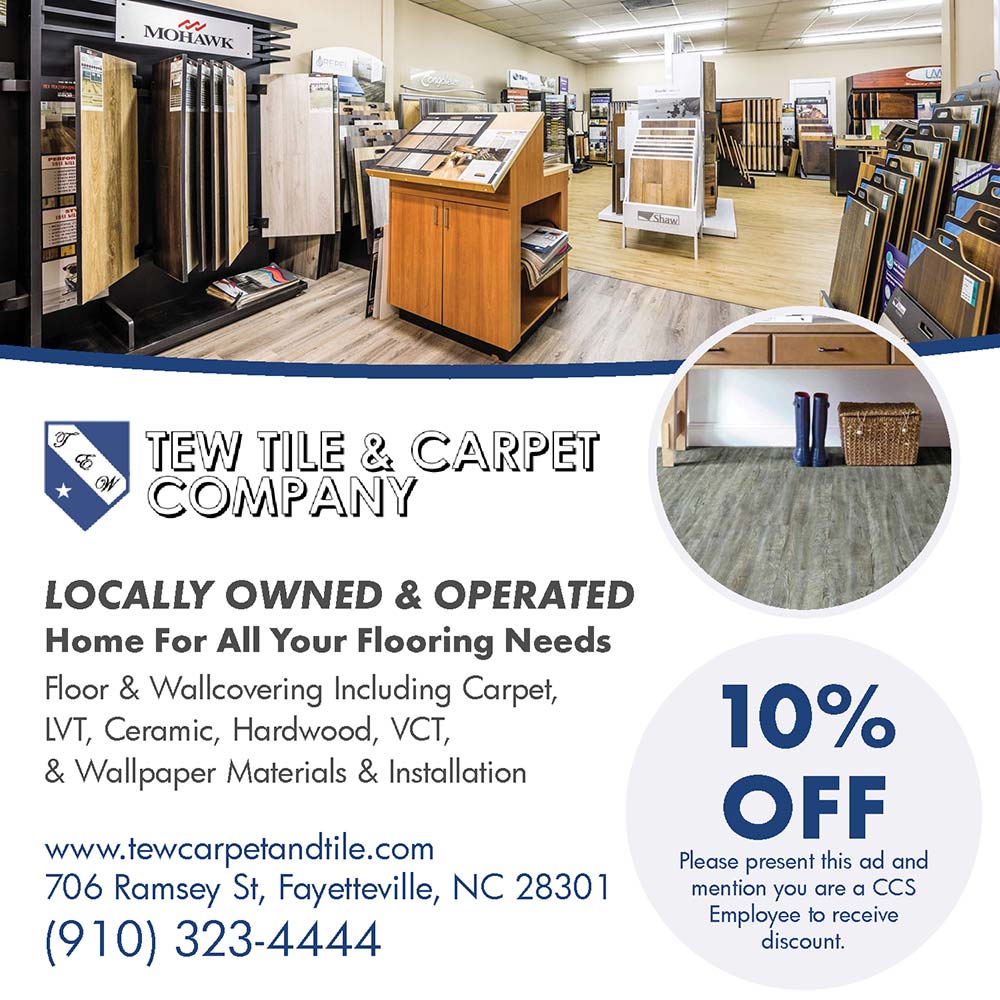 Tew Tile & Carpet Company - 10% OFF<br>Please present this ad and mention you are a CCS Employee to receive discount.<br>LOCALLY OWNED & OPERATED
Home For All Your Flooring Needs
Floor & Wallcovering Including Carpet,
LVT, Ceramic, Hardwood, VCT, & Wallpaper Materials & Installation<br>
www.tewcarpetandtile.com
706 Ramsey St, Fayetteville, NC 28301
(910) 323-4444